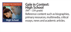 Gale in context, high school. (9th - 12th grade) Reference content such as biographies, primary resources, multimedia, critical essays, news and academic articles.