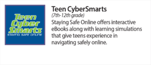 Teen Cyber Smarts (7th-12th grade) staying safe online offers interactive eBooks along with learning simulations that give teens experience in navigating safely online.