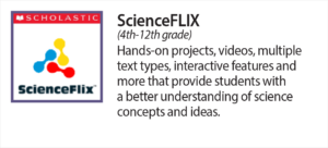 Science Flix (4th-12th grade) Hands on projects, videos, multiple text types, interactive features and more that provide students with a better understanding of science concepts and ideas.