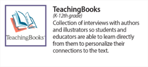 Teaching Books (K-12) collection of interviews with authors and illustrators so students and educators are able to learn directly from them to personalize their connections to the text.