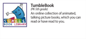 Tumble Book (pre K - 5th grade) An online collection of animated, talking picture books which you can read or have read to you.